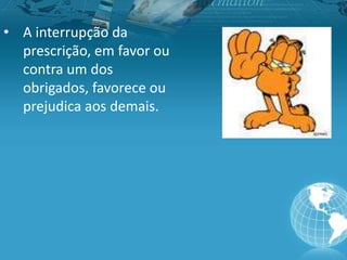 • A interrupção da
prescrição, em favor ou
contra um dos
obrigados, favorece ou
prejudica aos demais.
 