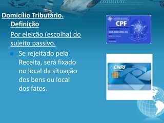 Domicílio Tributário.
Definição
1. Por eleição (escolha) do
sujeito passivo.
 Se rejeitado pela
Receita, será fixado
no local da situação
dos bens ou local
dos fatos.
 