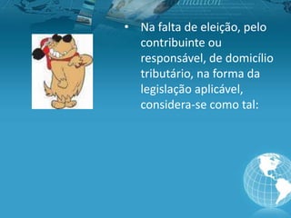 • Na falta de eleição, pelo
contribuinte ou
responsável, de domicílio
tributário, na forma da
legislação aplicável,
considera-se como tal:
 