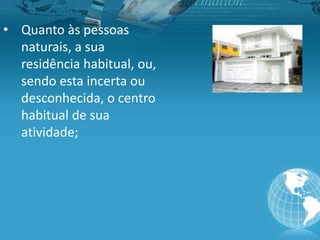 • Quanto às pessoas
naturais, a sua
residência habitual, ou,
sendo esta incerta ou
desconhecida, o centro
habitual de sua
atividade;
 
