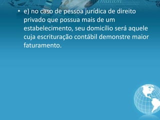 • e) no caso de pessoa jurídica de direito
privado que possua mais de um
estabelecimento, seu domicílio será aquele
cuja escrituração contábil demonstre maior
faturamento.
 