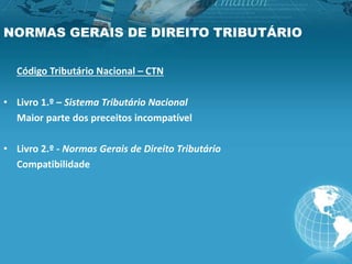 NORMAS GERAIS DE DIREITO TRIBUTÁRIO
Código Tributário Nacional – CTN
• Livro 1.º – Sistema Tributário Nacional
Maior parte dos preceitos incompatível
• Livro 2.º - Normas Gerais de Direito Tributário
Compatibilidade
 