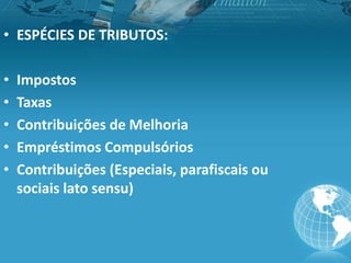 • ESPÉCIES DE TRIBUTOS:
• Impostos
• Taxas
• Contribuições de Melhoria
• Empréstimos Compulsórios
• Contribuições (Especiais, parafiscais ou
sociais lato sensu)
 