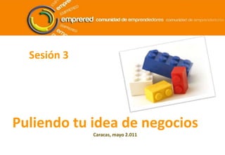 Sesión 3 Puliendo tu idea de negocios Caracas, mayo 2.011 