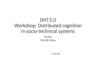 DHT.5.0	
Workshop:	Distributed	cognition	
in	socio-technical	systems
Kai	Pata
7.05.2017,	Pärnu
15.00-17.00
 