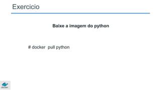 Exercicio
Baixe a imagem do python
# docker pull python
 
