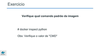 Exercicio
Verifique qual comando padrão da imagem
# docker inspect python
Obs: Verifique o valor de "CMD"
 