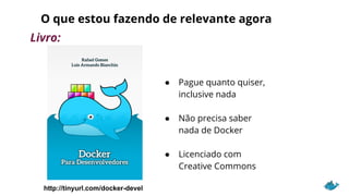 O que estou fazendo de relevante agora
Livro:
● Pague quanto quiser,
inclusive nada
● Não precisa saber
nada de Docker
● Licenciado com
Creative Commons
http://tinyurl.com/docker-devel
 
