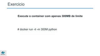 Exercicio
Execute o container com apenas 300MB de limite
# docker run -it -m 300M python
 