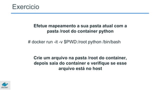 Exercicio
Efetue mapeamento a sua pasta atual com a
pasta /root do container python
# docker run -it -v $PWD:/root python /bin/bash
Crie um arquivo na pasta /root do container,
depois saia do container e verifique se esse
arquivo está no host
 