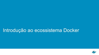 Introdução ao ecossistema Docker
 