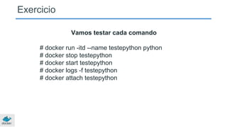 Exercicio
Vamos testar cada comando
# docker run -itd --name testepython python
# docker stop testepython
# docker start testepython
# docker logs -f testepython
# docker attach testepython
 
