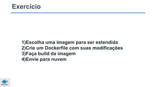 Exercício
1)Escolha uma imagem para ser estendida
2)Crie um Dockerfile com suas modificações
3)Faça build da imagem
4)Envie para nuvem
 