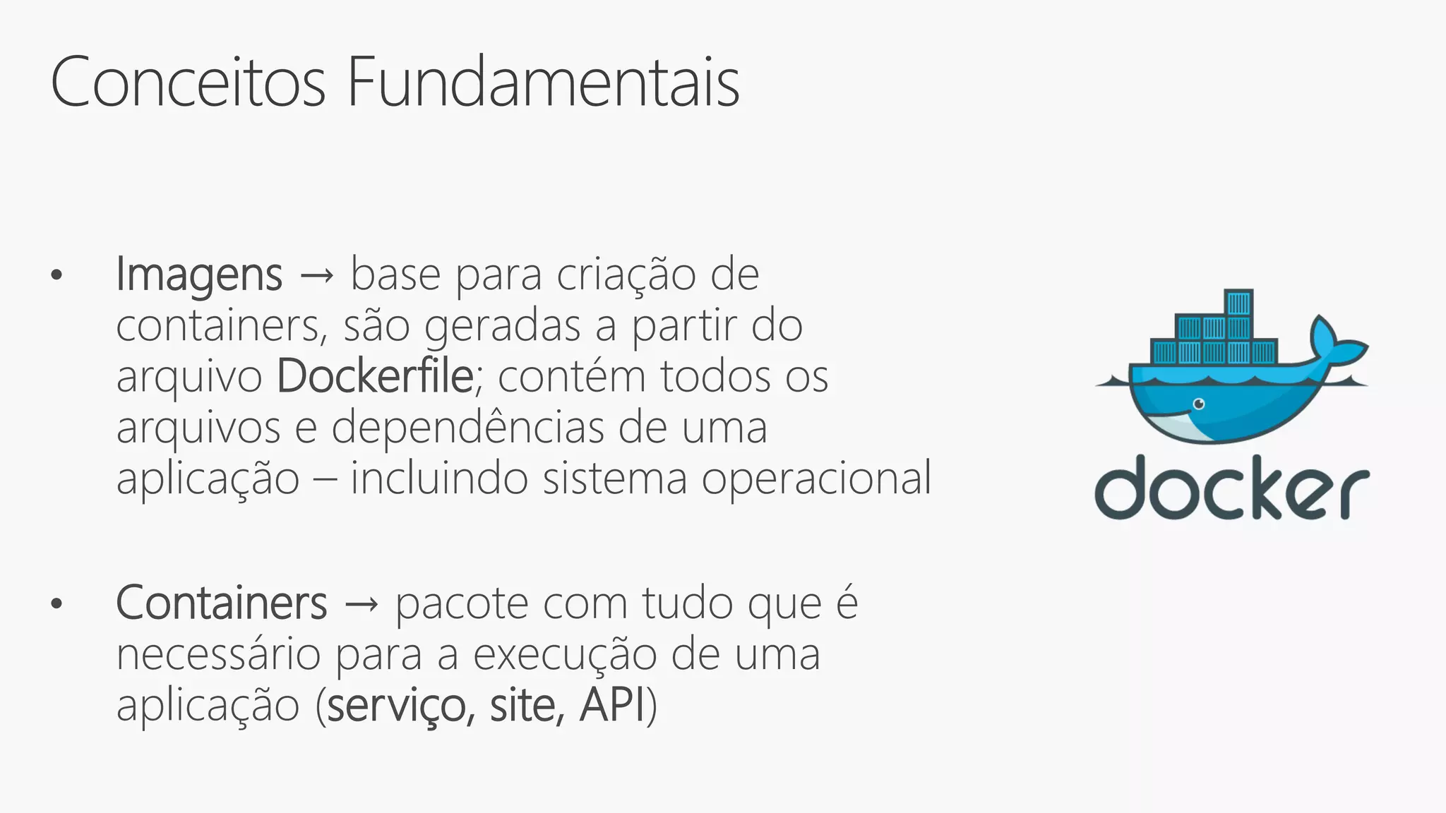 Conceitos Fundamentais
• Imagens → base para criação de
containers, são geradas a partir do
arquivo Dockerfile; contém todos os
arquivos e dependências de uma
aplicação – incluindo sistema operacional
• Containers → pacote com tudo que é
necessário para a execução de uma
aplicação (serviço, site, API)
 