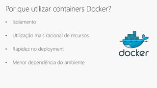 Por que utilizar containers Docker?
• Isolamento
• Utilização mais racional de recursos
• Rapidez no deployment
• Menor dependência do ambiente
 