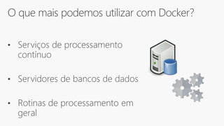 O que mais podemos utilizar com Docker?
• Serviços de processamento
contínuo
• Servidores de bancos de dados
• Rotinas de processamento em
geral
 