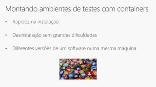 Montando ambientes de testes com containers
• Rapidez na instalação
• Desinstalação sem grandes dificuldades
• Diferentes versões de um software numa mesma máquina
 