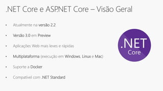 .NET Core e ASP.NET Core – Visão Geral
• Atualmente na versão 2.2
• Versão 3.0 em Preview
• Aplicações Web mais leves e rápidas
• Multiplataforma (execução em Windows, Linux e Mac)
• Suporte a Docker
• Compatível com .NET Standard
 