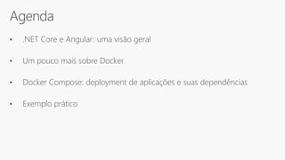 Agenda
• .NET Core e Angular: uma visão geral
• Um pouco mais sobre Docker
• Docker Compose: deployment de aplicações e suas dependências
• Exemplo prático
 