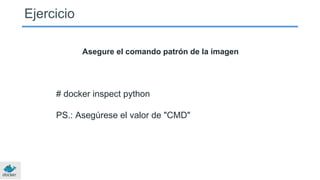 Ejercicio
Asegure el comando patrón de la imagen
# docker inspect python
PS.: Asegúrese el valor de "CMD"
 