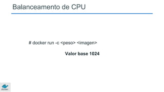 Balanceamento de CPU
# docker run -c <peso> <imagen>
Valor base 1024
 