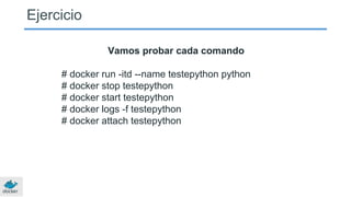 Ejercicio
Vamos probar cada comando
# docker run -itd --name testepython python
# docker stop testepython
# docker start testepython
# docker logs -f testepython
# docker attach testepython
 