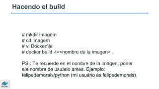 Hacendo el build
# mkdir imagem
# cd imagem
# vi Dockerfile
# docker build -t=<nombre de la imagen> .
PS.: Te recuerde en el nombre de la imagen, poner
ele nombre de usuário antes. Ejemplo:
felipedemorais/python (mi usuário és felipedemorais).
 