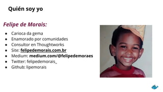 Quién soy yo
Felipe de Morais:
● Carioca da gema
● Enamorado por comunidades
● Consultor en Thoughtworks
● Site: felipedemorais.com.br
● Medium: medium.com/@felipedemoraes
● Twitter: felipedemorais_
● Github: lipemorais
 