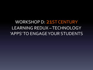 WORKSHOP D: 21ST CENTURY
 LEARNING REDUX – TECHNOLOGY
‘APPS’ TO ENGAGE YOUR STUDENTS
 