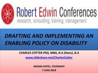 DRAFTING AND IMPLEMENTING AN
ENABLING POLICY ON DISABILITY
CHARLES COTTER PhD, MBA, B.A (Hons), B.A
www.slideshare.net/CharlesCotter
INDABA HOTEL, FOURWAYS
7 JUNE 2018
 