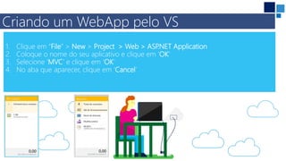 1. Clique em “File” > New > Project > Web > ASP.NET Application
2. Coloque o nome do seu aplicativo e clique em ‘OK’
3. Selecione ‘MVC’ e clique em ‘OK’
4. No aba que aparecer, clique em ‘Cancel’
Criando um WebApp pelo VS
 