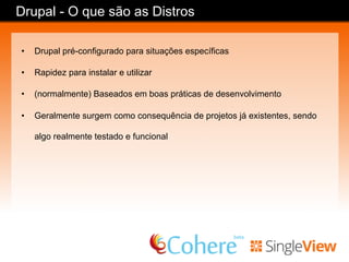 Drupal - O que são as Distros
•  Drupal pré-configurado para situações específicas
•  Rapidez para instalar e utilizar
•  (normalmente) Baseados em boas práticas de desenvolvimento
•  Geralmente surgem como consequência de projetos já existentes, sendo
algo realmente testado e funcional
 
