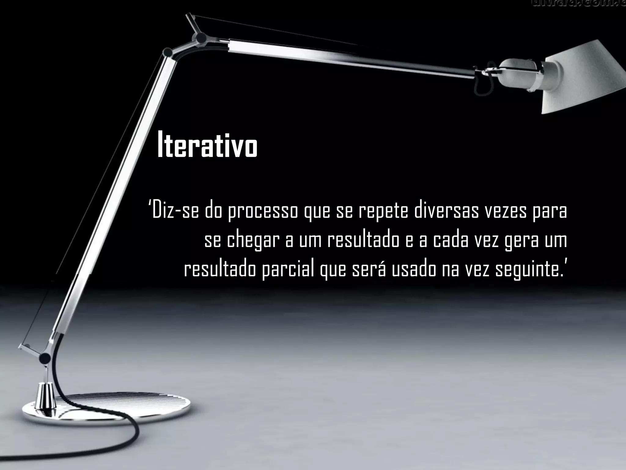 Iterativo
‘Diz-se do processo que se repete diversas vezes para
se chegar a um resultado e a cada vez gera um
resultado parcial que será usado na vez seguinte.’
 
