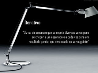Iterativo
‘Diz-se do processo que se repete diversas vezes para
se chegar a um resultado e a cada vez gera um
resultado parcial que será usado na vez seguinte.’
 