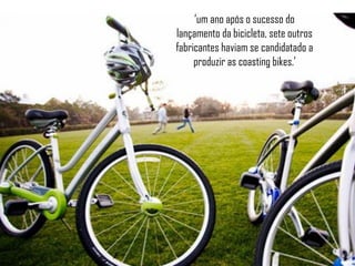 ‘um ano após o sucesso do
lançamento da bicicleta, sete outros
fabricantes haviam se candidatado a
produzir as coasting bikes.’
 