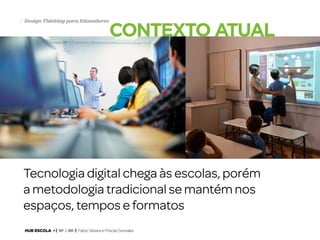 21 Design Thinking para Educadores

contexto atual

Tecnologia digital chega às escolas, porém
a metodologia tradicional se mantém nos
espaços, tempos e formatos
HUB ESCOLA • | SP | BR | Fabio Silveira e Priscila Gonsales

 