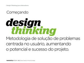 7 Design Thinking para Educadores

Começando

design
thinking

Metodologia de solução de problemas
centrada no usuário, aumentando
o potencial e sucesso do projeto.
HUB ESCOLA • | SP | BR | Fabio Silveira e Priscila Gonsales

 