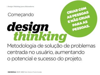 8 Design Thinking para Educadores

Começando

design
thinking

com
riar oas
C
pess iar
as
o cr
e nã a as
par as.
esso
p

Metodologia de solução de problemas
centrada no usuário, aumentando
o potencial e sucesso do projeto.
HUB ESCOLA • | SP | BR | Fabio Silveira e Priscila Gonsales

 