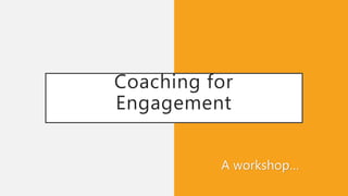 Coaching for
Engagement
A workshop…
 