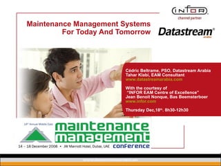 Maintenance Management Systems For Today And Tomorrow Cédric Beltrame, PSO, Datastream Arabia Tahar Klabi, EAM Consultant www.datastreamarabia.com With the courtesy of  “INFOR EAM Centre of Excellence” Jean Benoit Nonque, Bas Beemsterboer  www.infor.com Thursday Dec,18 th . 8h30-12h30 Copyright © 2008 Infor. All rights reserved. www.infor.com. 