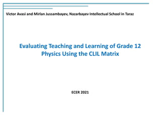Evaluating Teaching and Learning of Grade 12
Physics Using the CLIL Matrix
Victor Avasi and Mirlan Jussambayev, Nazarbayev Intellectual School in Taraz
ECER 2021
 