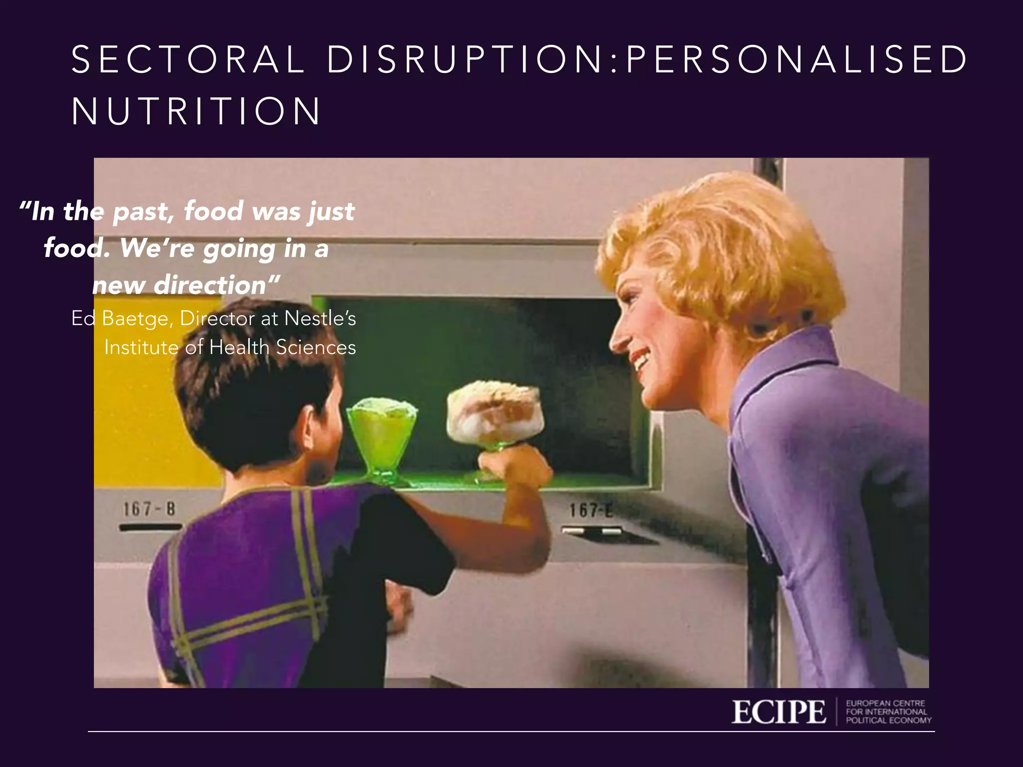 S E C T O R A L D I S R U P T I O N : P E R S O N A L I S E D
N U T R I T I O N
“In the past, food was just
food. We’re going in a
new direction”
Ed Baetge, Director at Nestle’s
Institute of Health Sciences
 