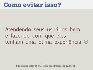 Como evitar isso? E-Commerce Brasil UX e Métricas  @andressavieira  12/05/11 Atendendo seus usuários bem  e fazendo com que eles  tenham uma ótima experiência   