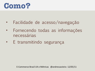 Como? E-Commerce Brasil UX e Métricas  @andressavieira  12/05/11 Facilidade de acesso/navegação Fornecendo todas as informações necessárias E transmitindo segurança 