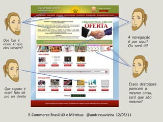 E-Commerce Brasil UX e Métricas  @andressavieira  12/05/11 A navegação é por aqui? Ou será lá ? Esses destaques parecem a mesma coisa, será que são mesmo? Que loja é  essa? O que  eles vendem ? Que sapato é esse? Não dá pra ver direito 