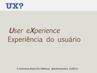 UX? U ser e X perience E-Commerce Brasil UX e Métricas  @andressavieira  12/05/11 Experiência do usuário 