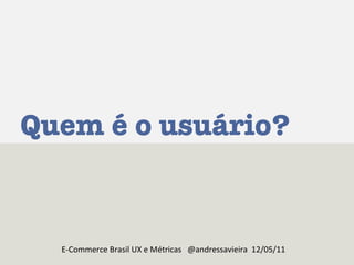 Quem é o usuário? E-Commerce Brasil UX e Métricas  @andressavieira  12/05/11 