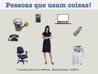 Pessoas que usam coisas! E-Commerce Brasil UX e Métricas  @andressavieira  12/05/11 