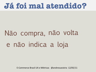 Já foi mal atendido? E-Commerce Brasil UX e Métricas  @andressavieira  12/05/11 Não compra,  não volta  e não indica a loja 