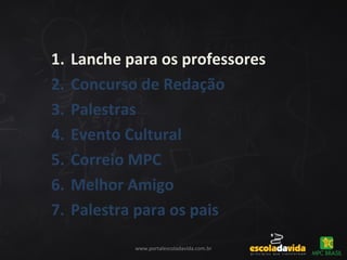 www.portalescoladavida.com.br
1. Lanche para os professores
2. Concurso de Redação
3. Palestras
4. Evento Cultural
5. Correio MPC
6. Melhor Amigo
7. Palestra para os pais
 